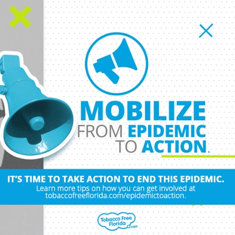 Mobilize from Epidemic to Action. It's time to take action to end this epidemic. Learn more tips on how you can get involved at www.TobaccoFreeFlorida.com/epidemictoaction