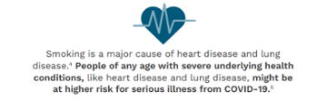 Smoking is a major cause of heart disease and lung disease. 4. People of any age with severe underlying health conditions, like heart disease and lung disease, might be at higher risk for serious illness from COVID-19. 5.